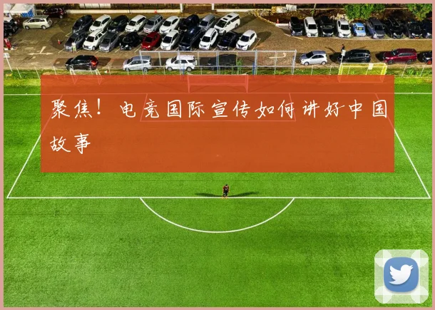 聚焦！电竞国际宣传如何讲好中国故事