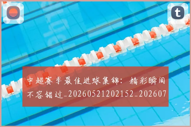 中超赛季最佳进球集锦：精彩瞬间不容错过_20260521202152_20260703211809