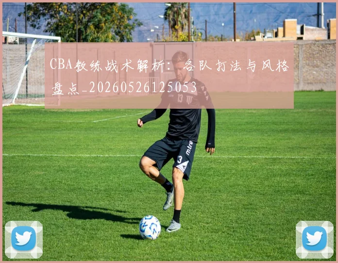 CBA教练战术解析:各队打法与风格盘点_20260526125053