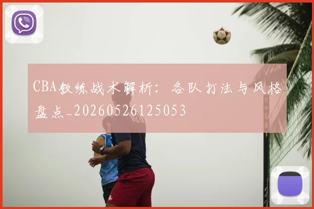 CBA教练战术解析：各队打法与风格盘点_20260526125053
