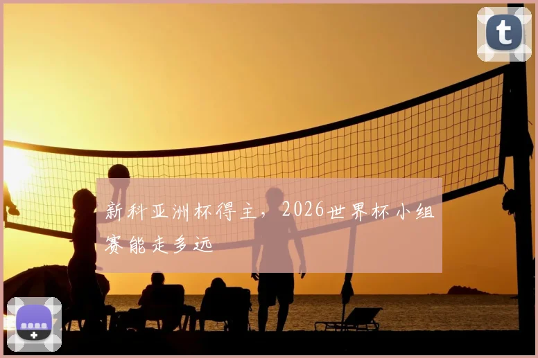 新科亚洲杯得主，2026世界杯小组赛能走多远