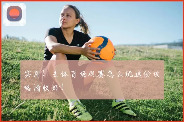 实用！去体育场观赛怎么玩这份攻略请收好！