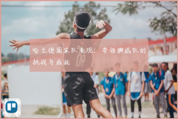 哈兰德国家队表现：带领挪威队的挑战与成就