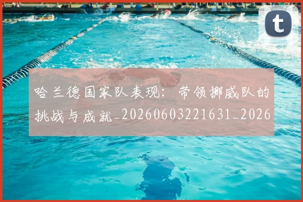 哈兰德国家队表现：带领挪威队的挑战与成就_20260603221631_20260707012741