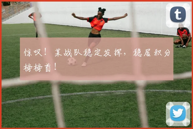 惊叹!某战队稳定发挥,稳居积分榜榜首!