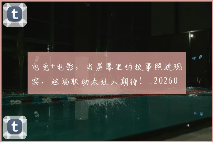 电竞+电影，当屏幕里的故事照进现实，这场联动太让人期待！_20260606150151