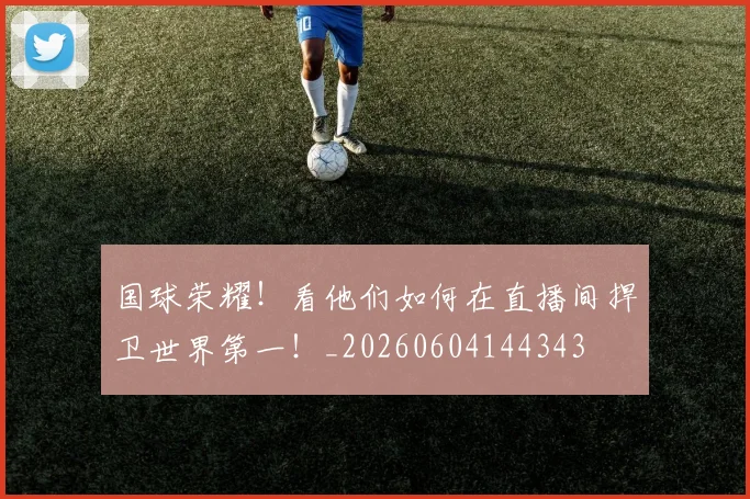 国球荣耀！看他们如何在直播间捍卫世界第一！_20260604144343
