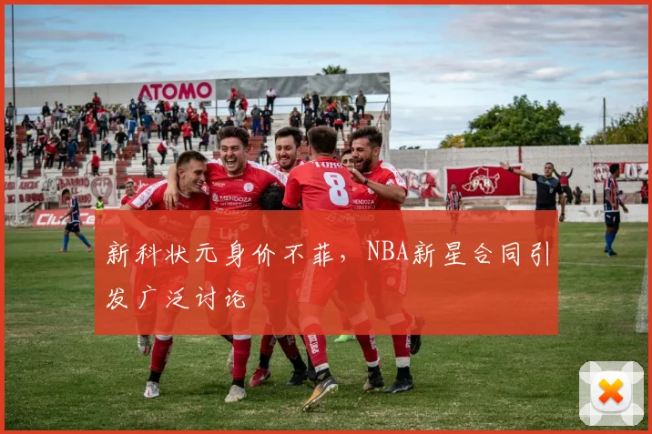 新科状元身价不菲，NBA新星合同引发广泛讨论