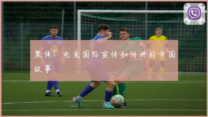 聚焦!电竞国际宣传如何讲好中国故事