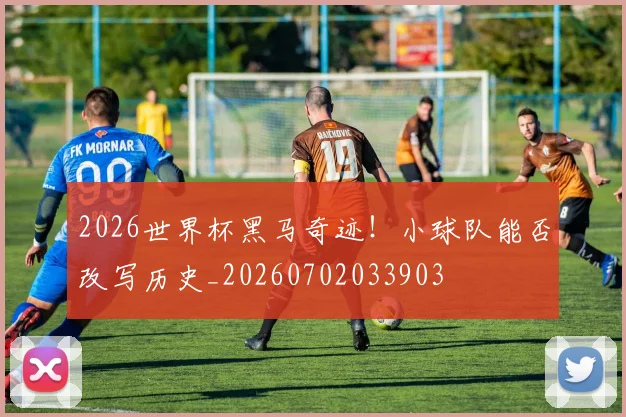 2026世界杯黑马奇迹！小球队能否改写历史_20260702033903