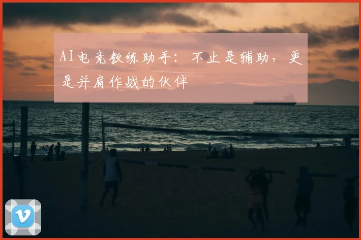 AI电竞教练助手：不止是辅助，更是并肩作战的伙伴