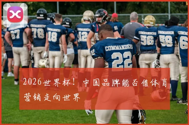 2026世界杯！中国品牌能否借体育营销走向世界
