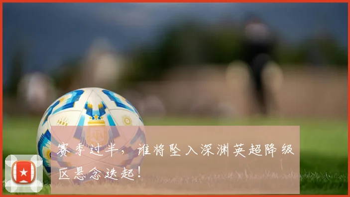 赛季过半,谁将坠入深渊英超降级区悬念迭起!
