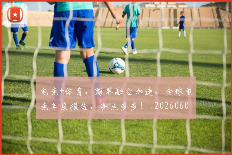 电竞+体育,跨界融合加速,全球电竞年度报告,亮点多多!_20260606150151