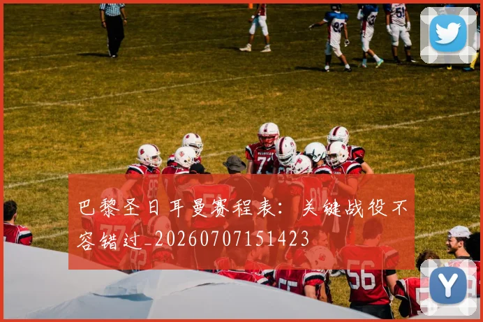 巴黎圣日耳曼赛程表：关键战役不容错过_20260707151423
