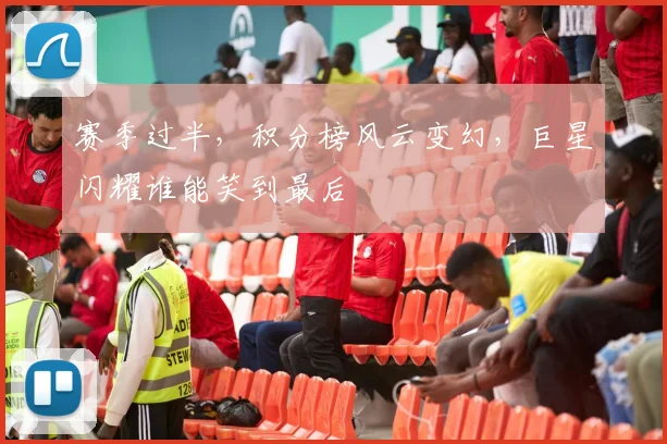 赛季过半，积分榜风云变幻，巨星闪耀谁能笑到最后
