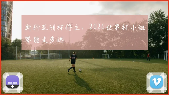 新科亚洲杯得主，2026世界杯小组赛能走多远