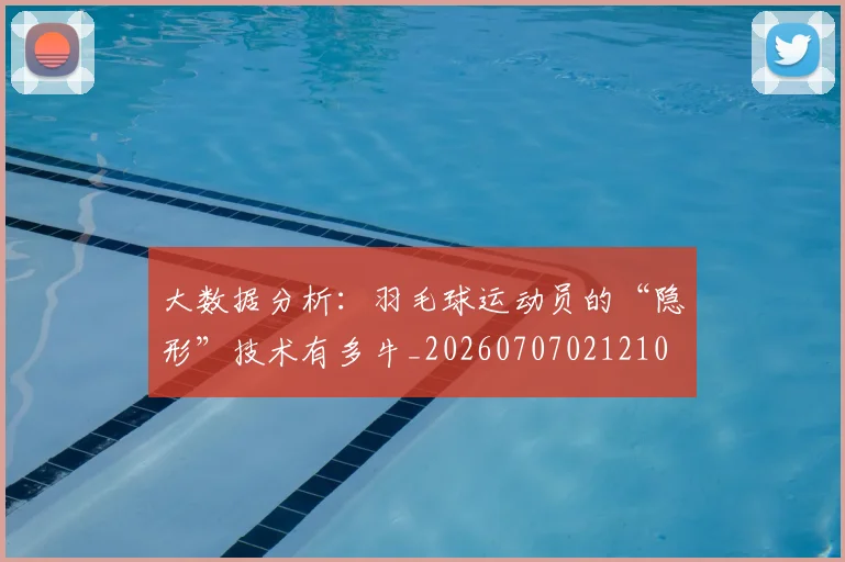 大数据分析：羽毛球运动员的“隐形”技术有多牛_20260707021210