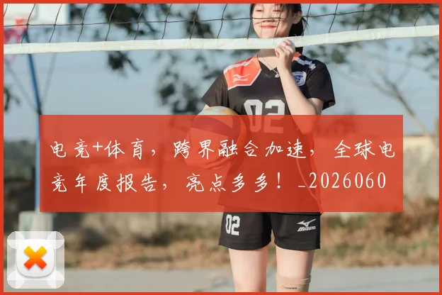 电竞+体育，跨界融合加速，全球电竞年度报告，亮点多多！_20260606150151