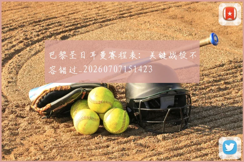 巴黎圣日耳曼赛程表:关键战役不容错过_20260707151423