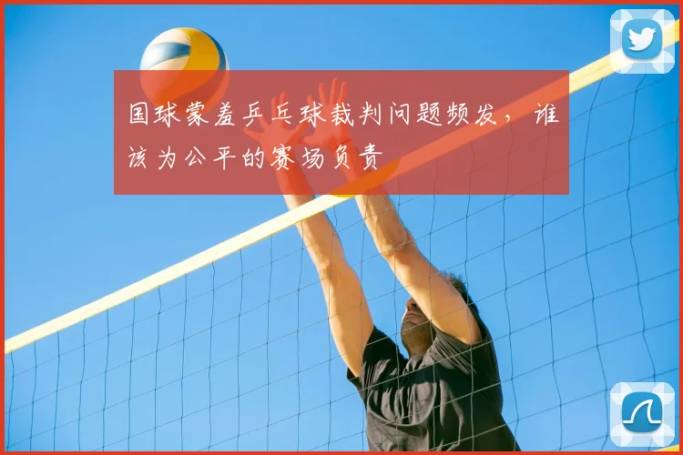 国球蒙羞乒乓球裁判问题频发,谁该为公平的赛场负责