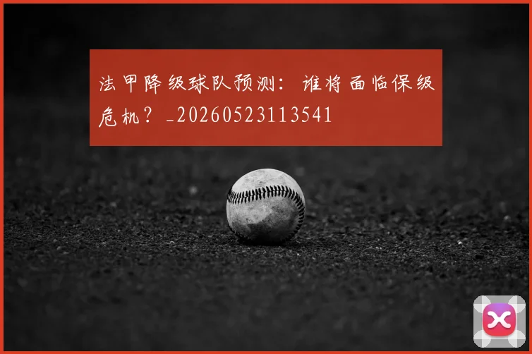 法甲降级球队预测:谁将面临保级危机?_20260523113541