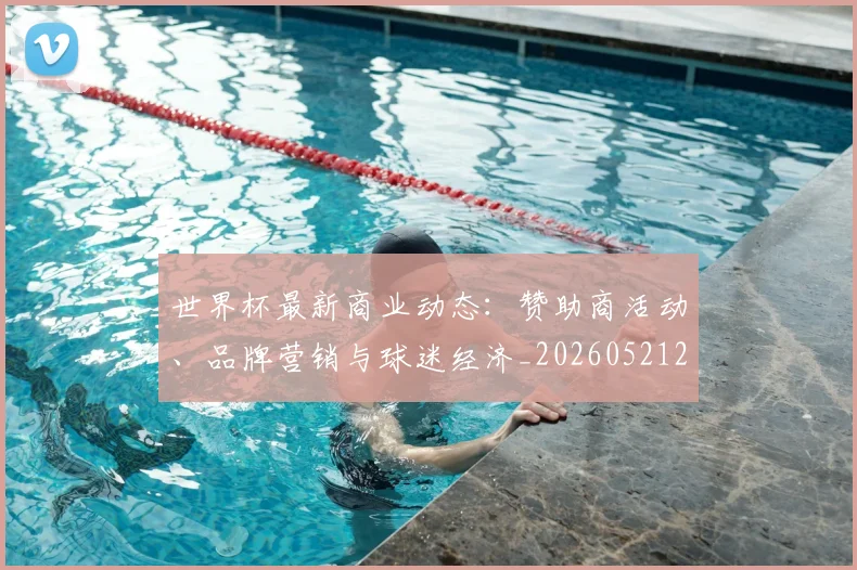 世界杯最新商业动态：赞助商活动、品牌营销与球迷经济_20260521201643_20260703203318