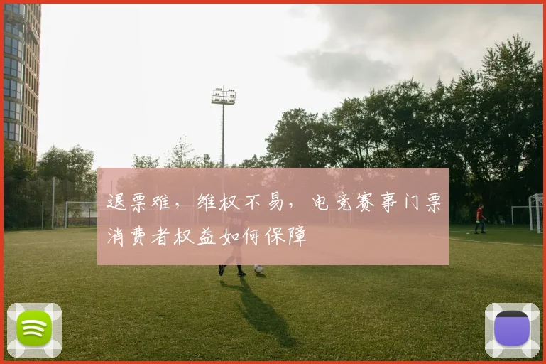 退票难,维权不易,电竞赛事门票消费者权益如何保障