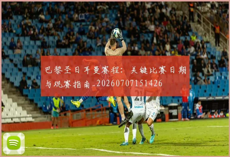 巴黎圣日耳曼赛程:关键比赛日期与观赛指南_20260707151426