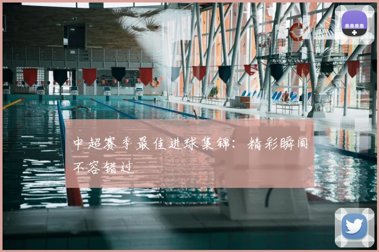 中超赛季最佳进球集锦：精彩瞬间不容错过