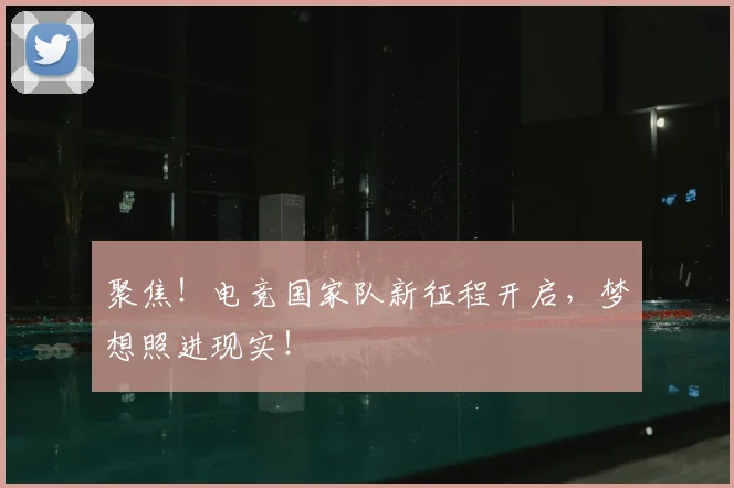 聚焦！电竞国家队新征程开启，梦想照进现实！