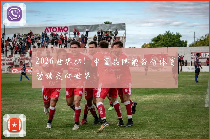 2026世界杯！中国品牌能否借体育营销走向世界