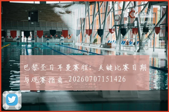 巴黎圣日耳曼赛程：关键比赛日期与观赛指南_20260707151426