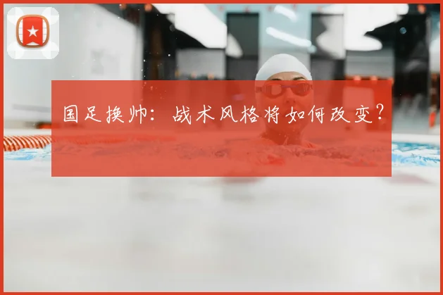 国足换帅:战术风格将如何改变?