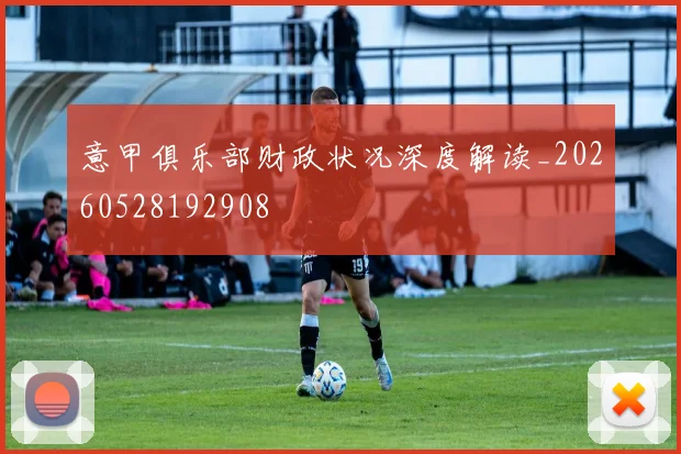 意甲俱乐部财政状况深度解读_20260528192908