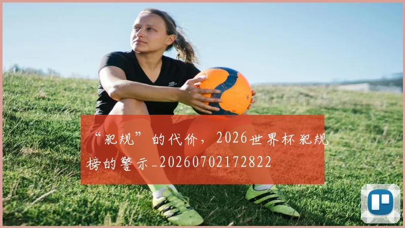 “犯规”的代价，2026世界杯犯规榜的警示_20260702172822