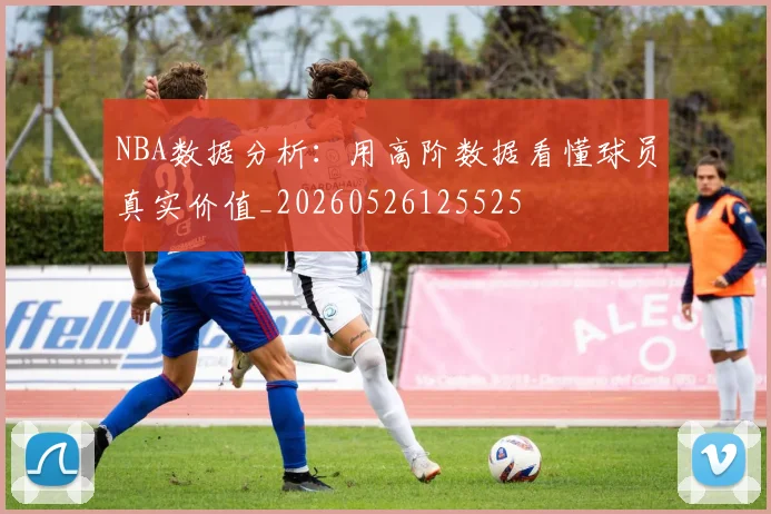 NBA数据分析：用高阶数据看懂球员真实价值_20260526125525