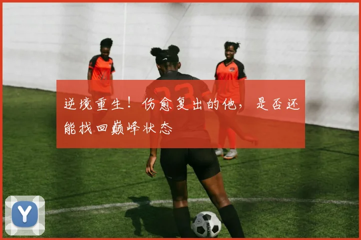 逆境重生！伤愈复出的他，是否还能找回巅峰状态
