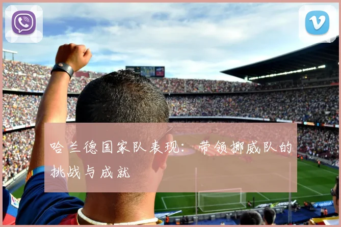 哈兰德国家队表现：带领挪威队的挑战与成就