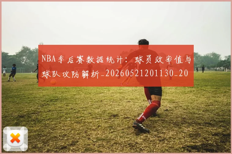 NBA季后赛数据统计:球员效率值与球队攻防解析_20260521201130_20260702164329