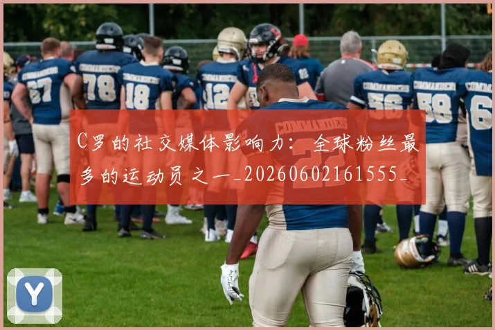 C罗的社交媒体影响力：全球粉丝最多的运动员之一_20260602161555_20260702042339