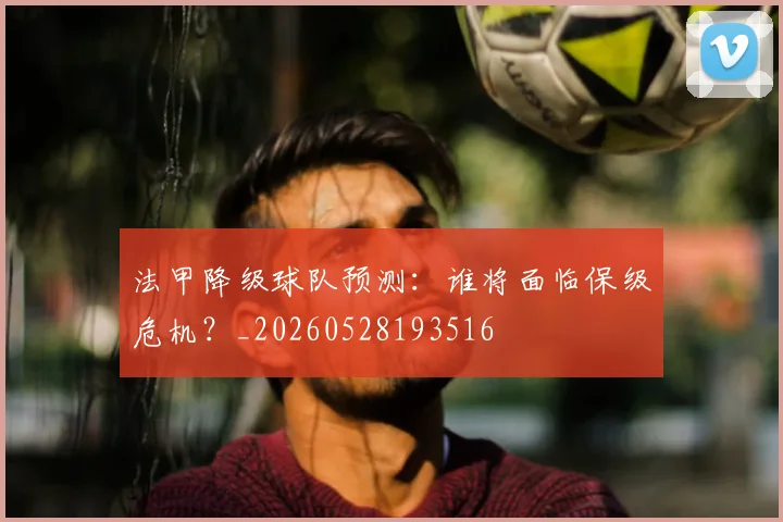 法甲降级球队预测：谁将面临保级危机？_20260528193516
