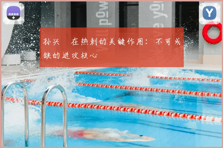孙兴慜在热刺的关键作用:不可或缺的进攻核心