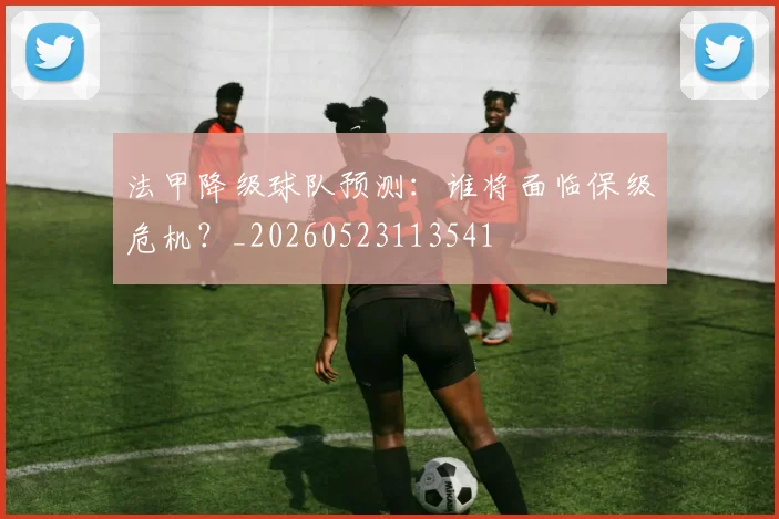 法甲降级球队预测：谁将面临保级危机？_20260523113541