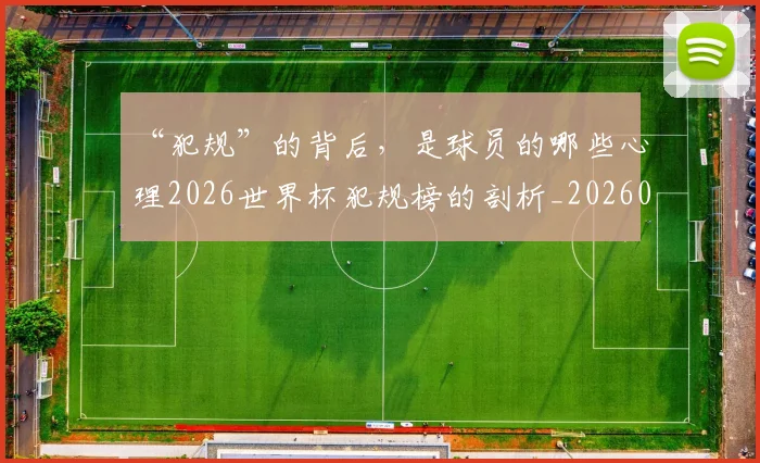 “犯规”的背后，是球员的哪些心理2026世界杯犯规榜的剖析_20260530144015
